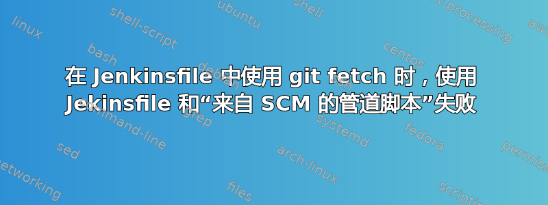 在 Jenkinsfile 中使用 git fetch 时，使用 Jekinsfile 和“来自 SCM 的管道脚本”失败