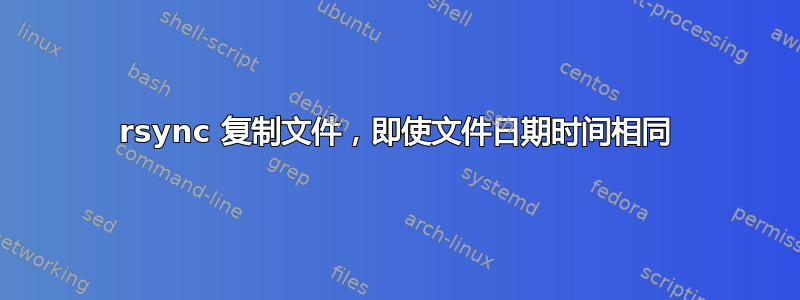 rsync 复制文件，即使文件日期时间相同