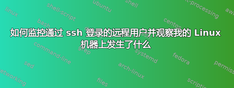 如何监控通过 ssh 登录的远程用户并观察我的 Linux 机器上发生了什么