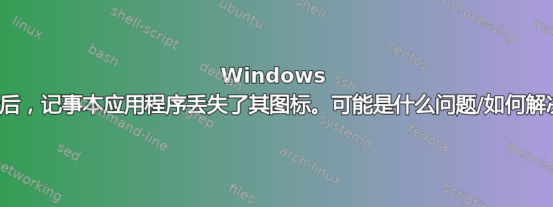 Windows 更新后，记事本应用程序丢失了其图标。可能是什么问题/如何解决？