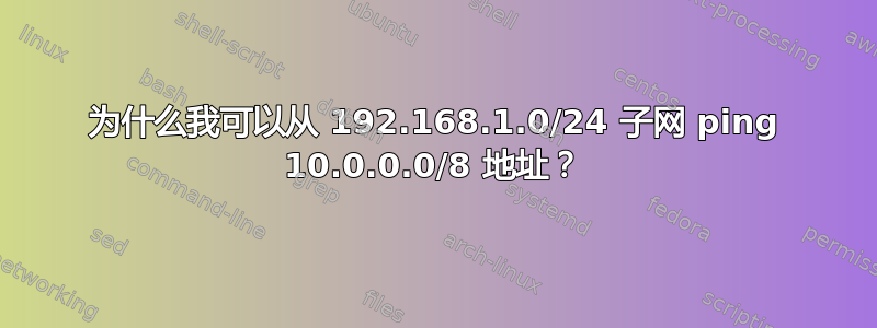 为什么我可以从 192.168.1.0/24 子网 ping 10.0.0.0/8 地址？