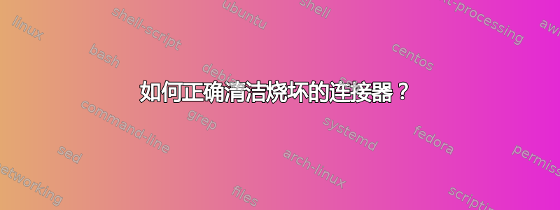 如何正确清洁烧坏的连接器？