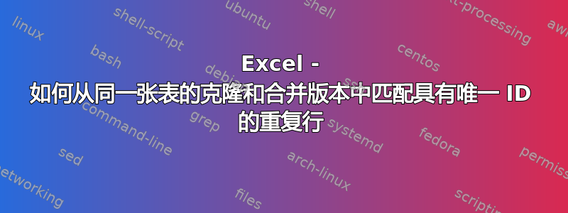 Excel - 如何从同一张表的克隆和合并版本中匹配具有唯一 ID 的重复行