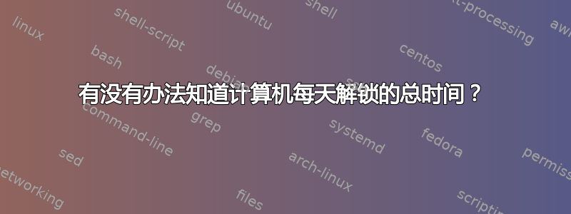 有没有办法知道计算机每天解锁的总时间？