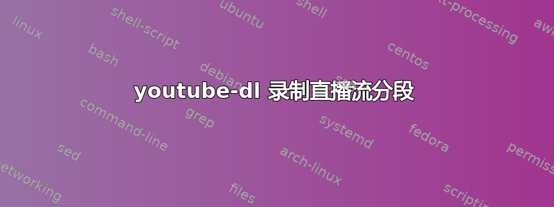 youtube-dl 录制直播流分段