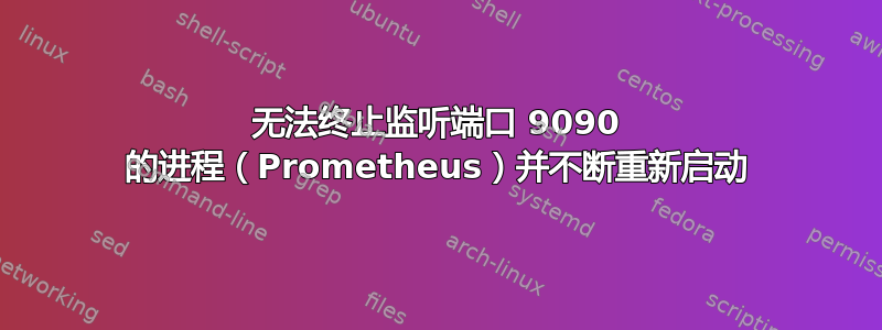 无法终止监听端口 9090 的进程（Prometheus）并不断重新启动