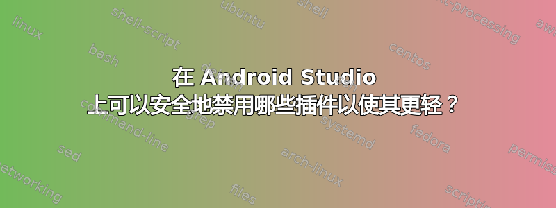 在 Android Studio 上可以安全地禁用哪些插件以使其更轻？
