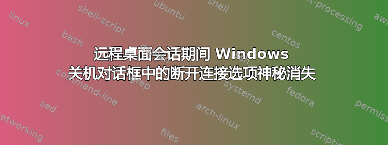 远程桌面会话期间 Windows 关机对话框中的断开连接选项神秘消失