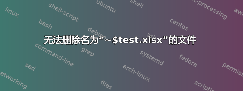 无法删除名为“~$test.xlsx”的文件