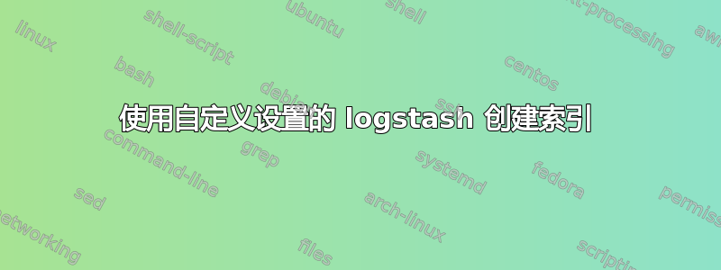 使用自定义设置的 logstash 创建索引