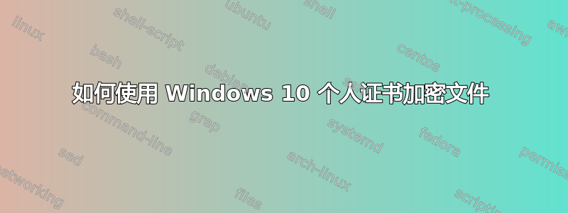 如何使用 Windows 10 个人证书加密文件