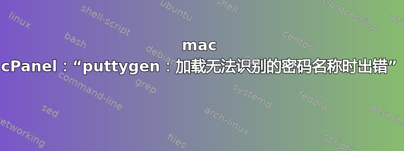 mac cPanel：“puttygen：加载无法识别的密码名称时出错” 