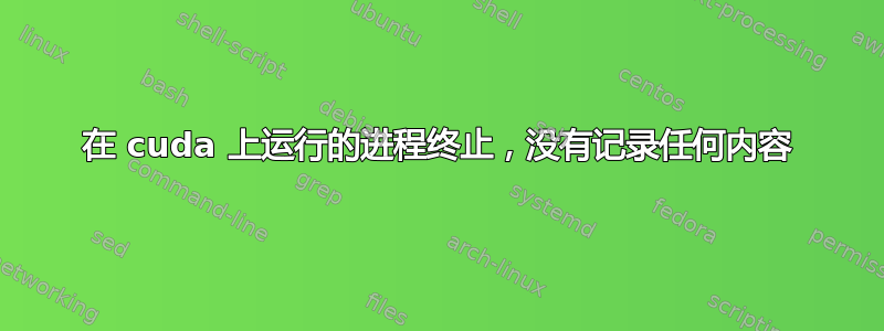 在 cuda 上运行的进程终止，没有记录任何内容