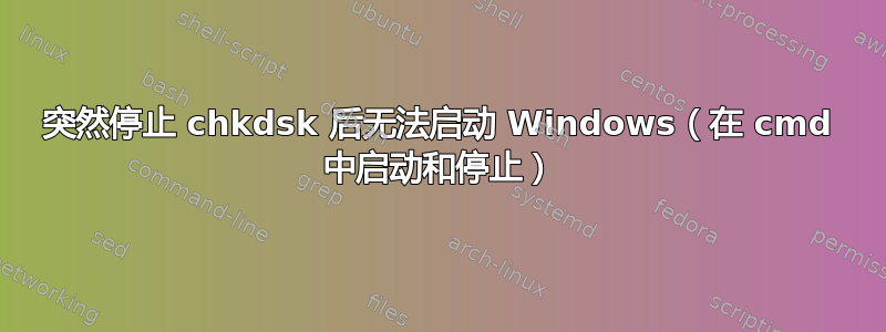 突然停止 chkdsk 后无法启动 Windows（在 cmd 中启动和停止）