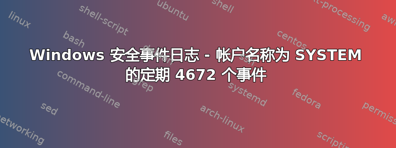 Windows 安全事件日志 - 帐户名称为 SYSTEM 的定期 4672 个事件