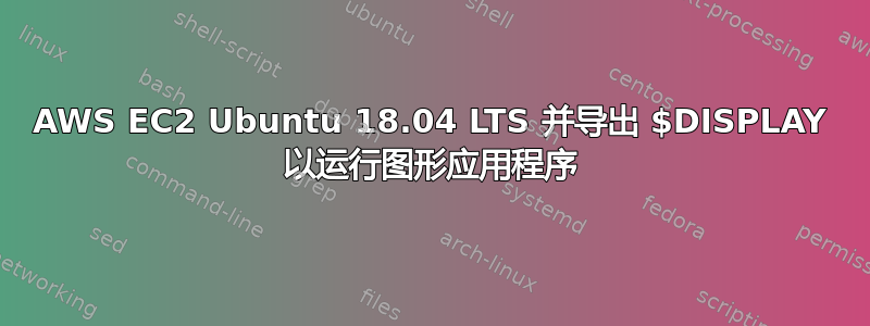 AWS EC2 Ubuntu 18.04 LTS 并导出 $DISPLAY 以运行图形应用程序
