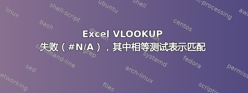 Excel VLOOKUP 失败（#N/A），其中相等测试表示匹配