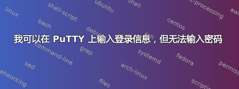 我可以在 PuTTY 上输入登录信息，但无法输入密码