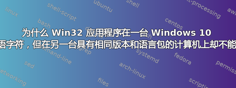 为什么 Win32 应用程序在一台 Windows 10 计算机上正确显示韩语字符，但在另一台具有相同版本和语言包的计算机上却不能正确显示韩语字符？