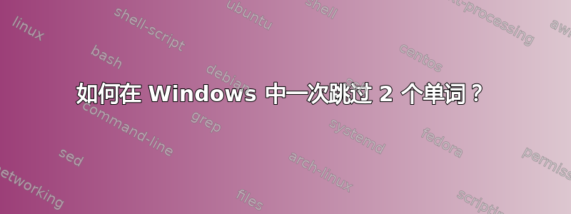 如何在 Windows 中一次跳过 2 个单词？