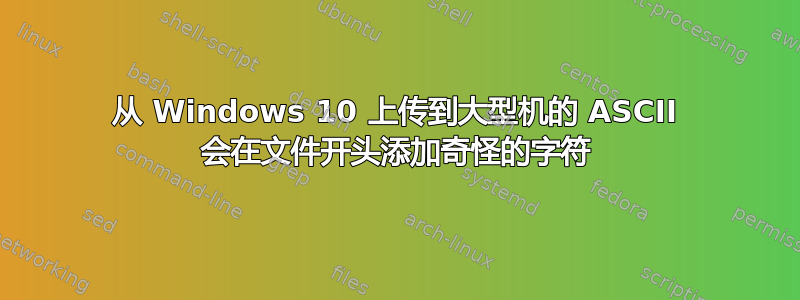从 Windows 10 上传到大型机的 ASCII 会在文件开头添加奇怪的字符