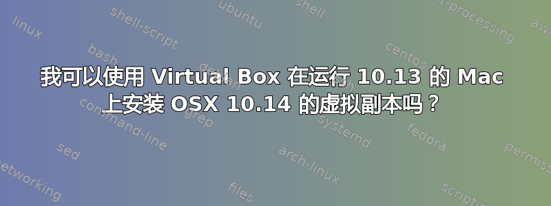 我可以使用 Virtual Box 在运行 10.13 的 Mac 上安装 OSX 10.14 的虚拟副本吗？