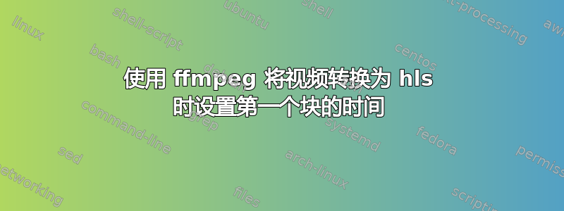 使用 ffmpeg 将视频转换为 hls 时设置第一个块的时间