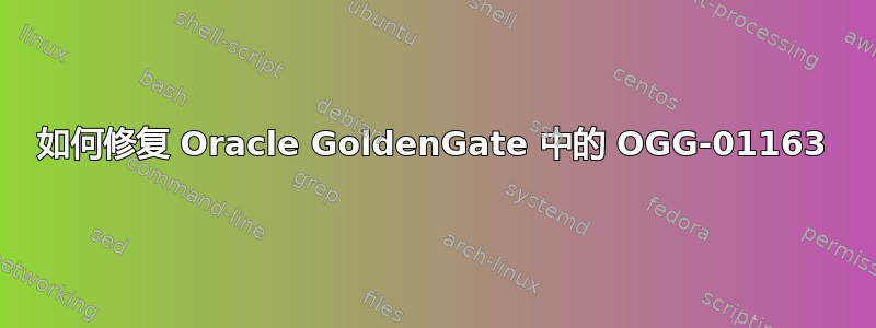 如何修复 Oracle GoldenGate 中的 OGG-01163