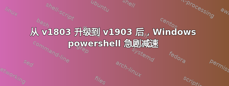 从 v1803 升级到 v1903 后，Windows powershell 急剧减速