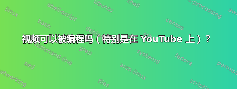 视频可以被编程吗（特别是在 YouTube 上）？