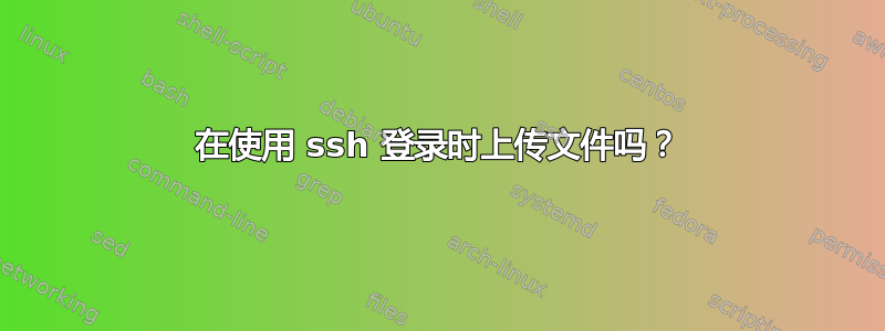 在使用 ssh 登录时上传文件吗？