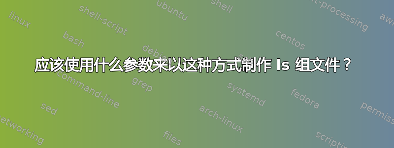 应该使用什么参数来以这种方式制作 ls 组文件？