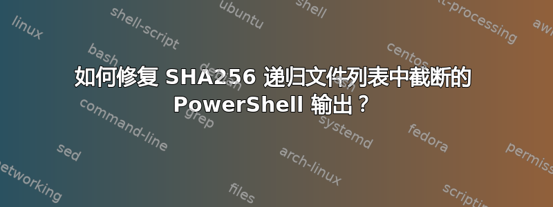 如何修复 SHA256 递归文件列表中截断的 PowerShell 输出？