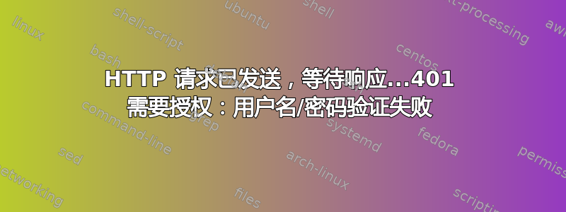 HTTP 请求已发送，等待响应...401 需要授权：用户名/密码验证失败