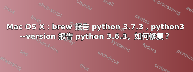 Mac OS X：brew 报告 python 3.7.3，python3 --version 报告 python 3.6.3。如何修复？