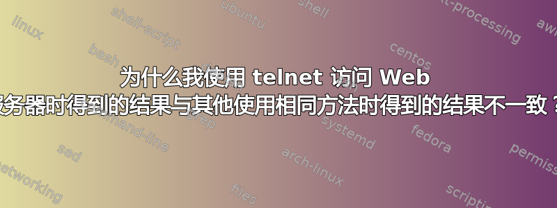 为什么我使用 telnet 访问 Web 服务器时得到的结果与其他使用相同方法时得到的结果不一致？