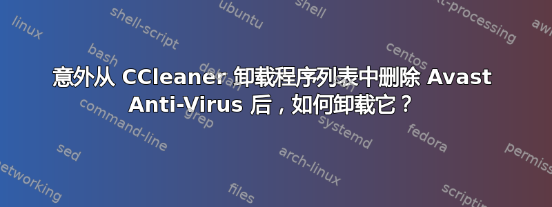 意外从 CCleaner 卸载程序列表中删除 Avast Anti-Virus 后，如何卸载它？