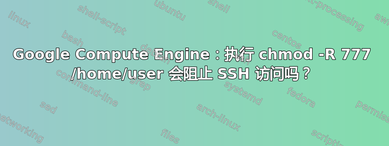 Google Compute Engine：执行 chmod -R 777 /home/user 会阻止 SSH 访问吗？