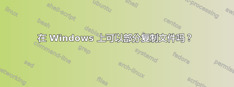 在 Windows 上可以部分复制文件吗？