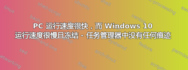 PC 运行速度很快，而 Windows 10 运行速度很慢且冻结 - 任务管理器中没有任何痕迹