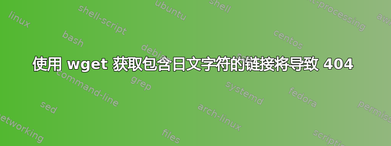 使用 wget 获取包含日文字符的链接将导致 404