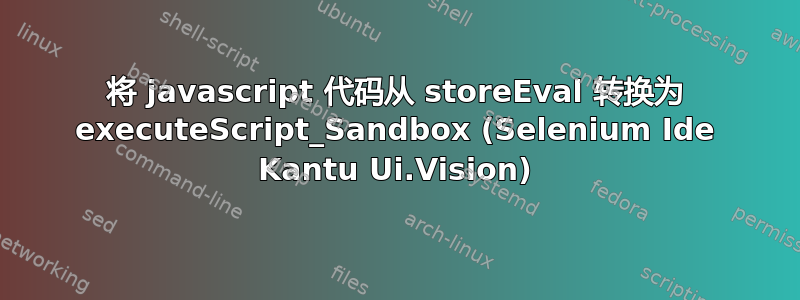 将 javascript 代码从 storeEval 转换为 executeScript_Sandbox (Selenium Ide Kantu Ui.Vision)
