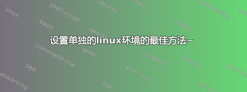 设置单独的linux环境的最佳方法~