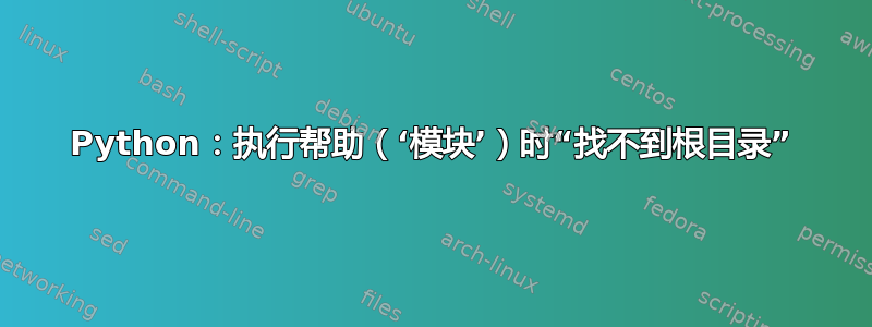 Python：执行帮助（‘模块’）时“找不到根目录”