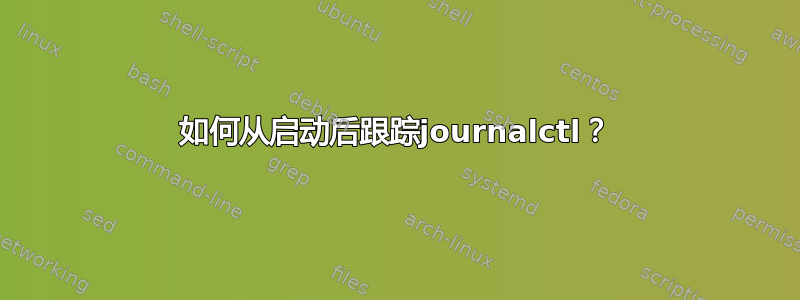 如何从启动后跟踪journalctl？