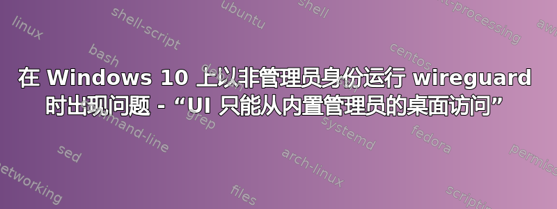 在 Windows 10 上以非管理员身份运行 wireguard 时出现问题 - “UI 只能从内置管理员的桌面访问”