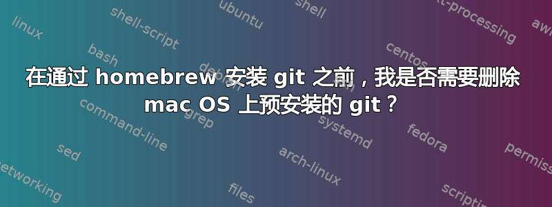 在通过 homebrew 安装 git 之前，我是否需要删除 mac OS 上预安装的 git？