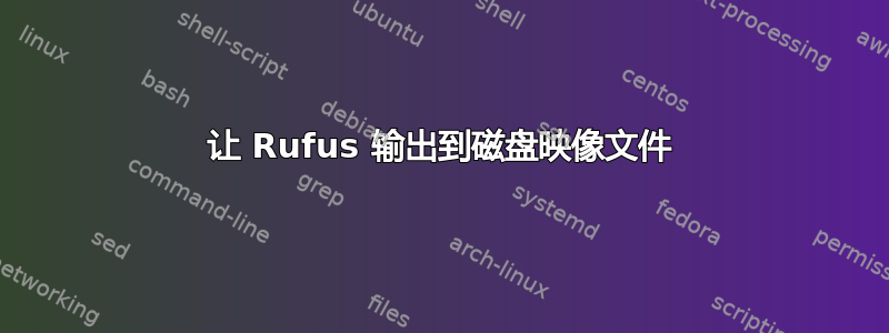 让 Rufus 输出到磁盘映像文件