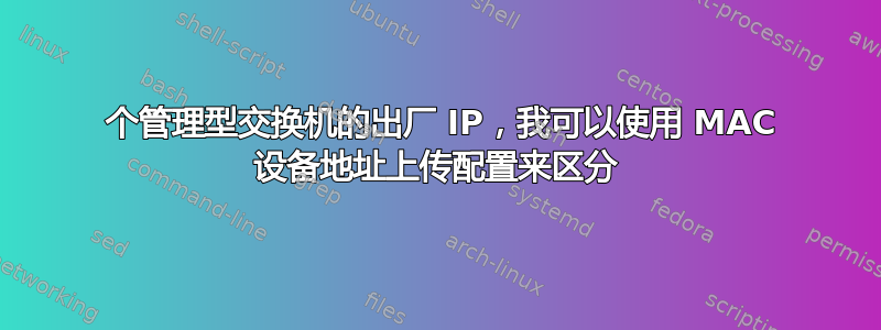 4 个管理型交换机的出厂 IP，我可以使用 MAC 设备地址上传配置来区分