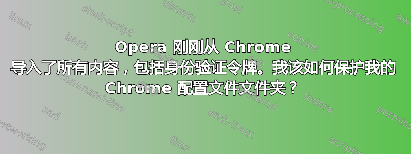 Opera 刚刚从 Chrome 导入了所有内容，包括身份验证令牌。我该如何保护我的 Chrome 配置文件文件夹？